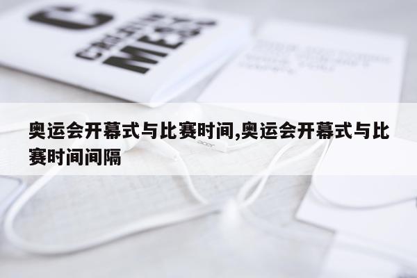 奥运会开幕式与比赛时间,奥运会开幕式与比赛时间间隔