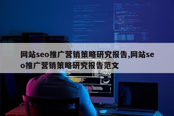 网站seo推广营销策略研究报告,网站seo推广营销策略研究报告范文