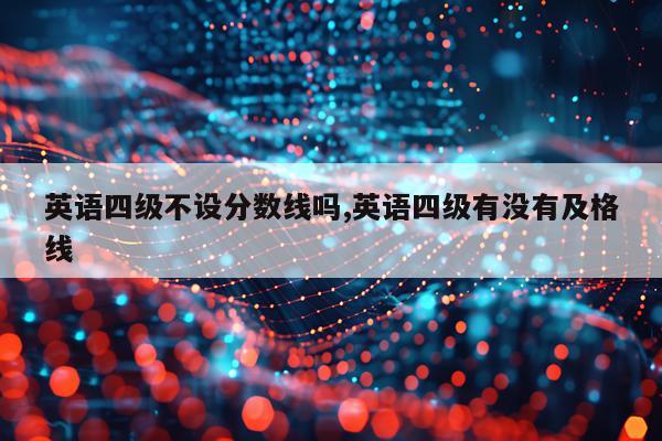 英语四级不设分数线吗,英语四级有没有及格线