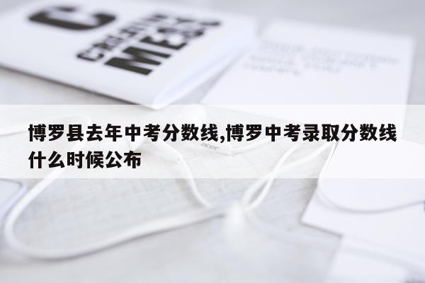 博罗县去年中考分数线,博罗中考录取分数线什么时候公布