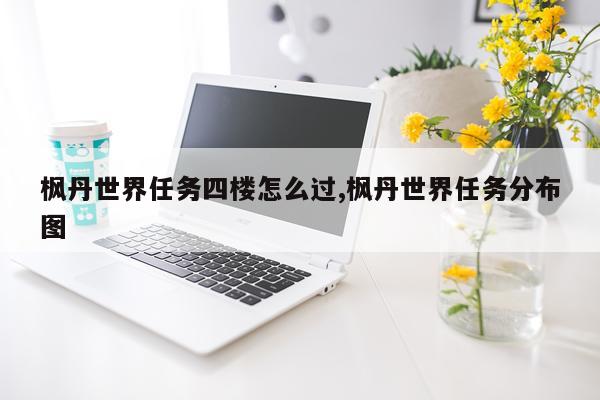枫丹世界任务四楼怎么过,枫丹世界任务分布图