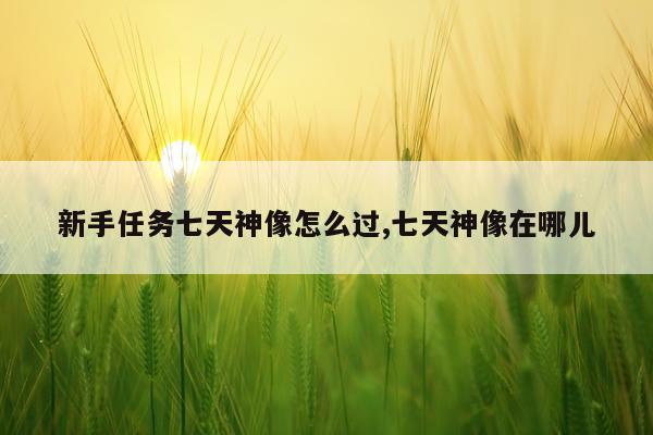 新手任务七天神像怎么过,七天神像在哪儿