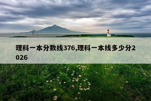 理科一本分数线376,理科一本线多少分2026