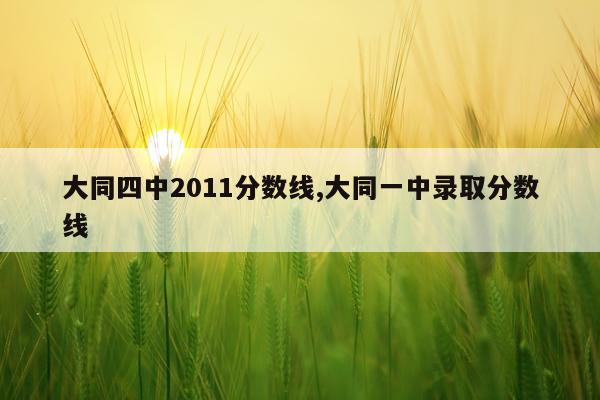 大同四中2011分数线,大同一中录取分数线