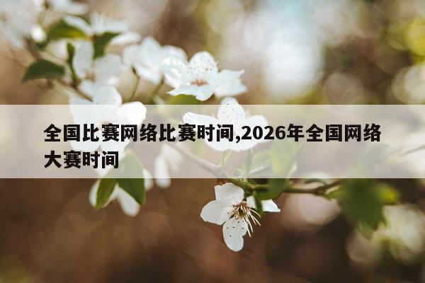 全国比赛网络比赛时间,2026年全国网络大赛时间