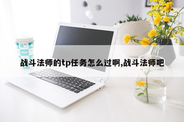 战斗法师的tp任务怎么过啊,战斗法师吧