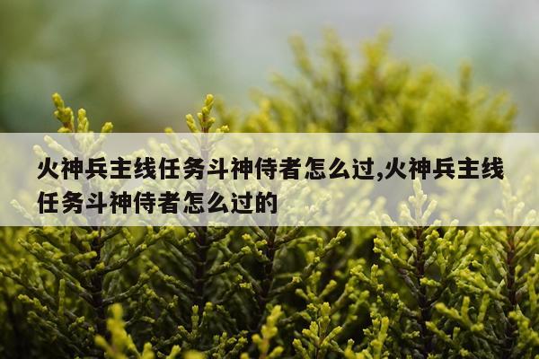 火神兵主线任务斗神侍者怎么过,火神兵主线任务斗神侍者怎么过的