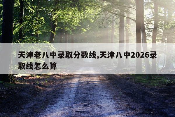 天津老八中录取分数线,天津八中2026录取线怎么算