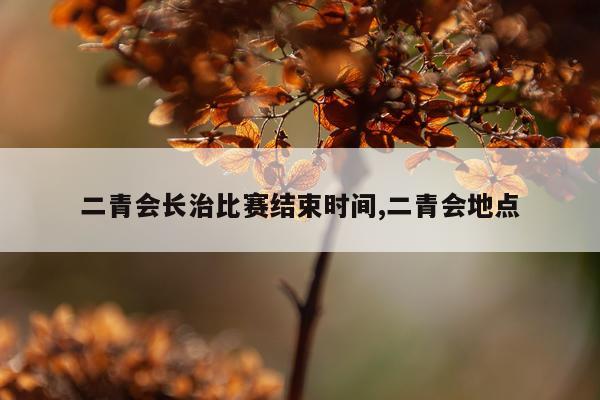 二青会长治比赛结束时间,二青会地点