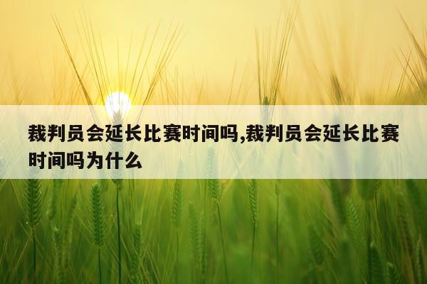 裁判员会延长比赛时间吗,裁判员会延长比赛时间吗为什么