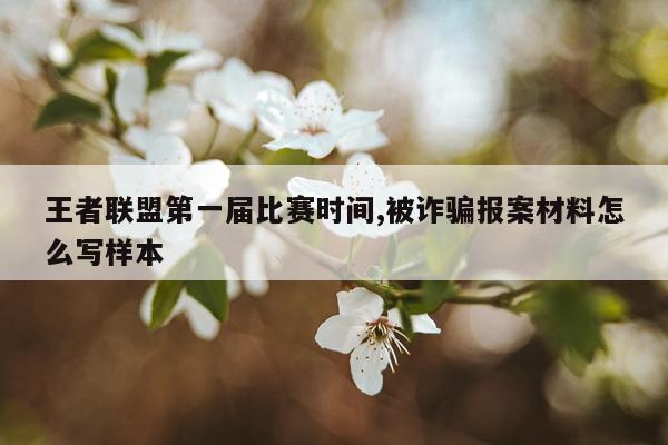 王者联盟第一届比赛时间,被诈骗报案材料怎么写样本