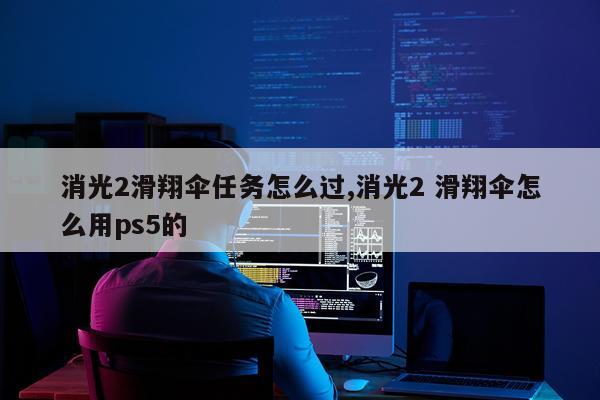 消光2滑翔伞任务怎么过,消光2 滑翔伞怎么用ps5的