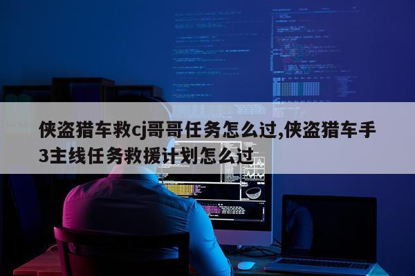 侠盗猎车救cj哥哥任务怎么过,侠盗猎车手3主线任务救援计划怎么过