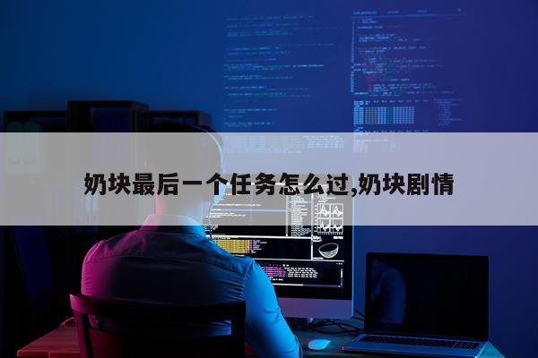 奶块最后一个任务怎么过,奶块剧情