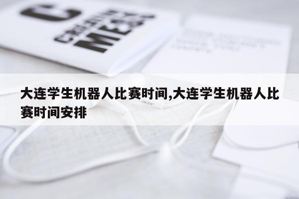 大连学生机器人比赛时间,大连学生机器人比赛时间安排