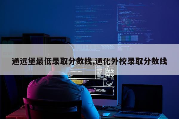 通远堡最低录取分数线,通化外校录取分数线