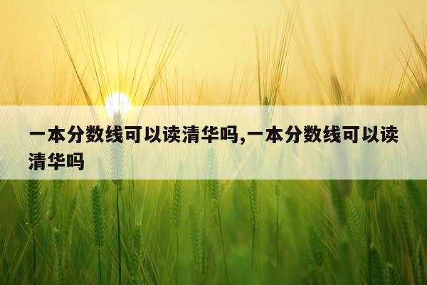 一本分数线可以读清华吗,一本分数线可以读清华吗