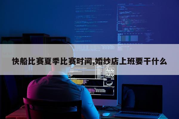 快船比赛夏季比赛时间,婚纱店上班要干什么