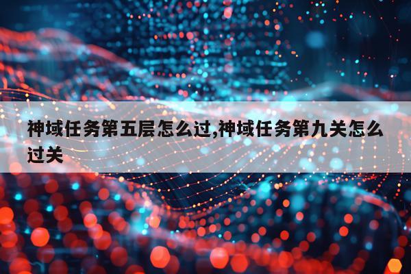 神域任务第五层怎么过,神域任务第九关怎么过关