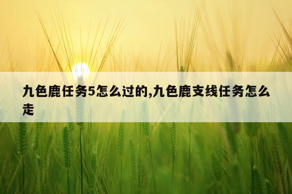 九色鹿任务5怎么过的,九色鹿支线任务怎么走