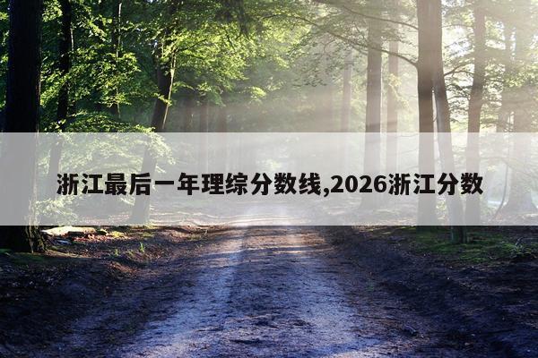 浙江最后一年理综分数线,2026浙江分数