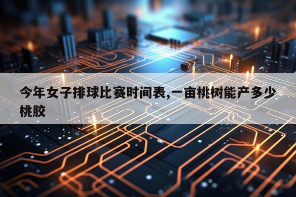 今年女子排球比赛时间表,一亩桃树能产多少桃胶