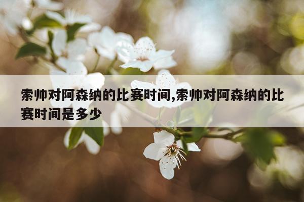 索帅对阿森纳的比赛时间,索帅对阿森纳的比赛时间是多少