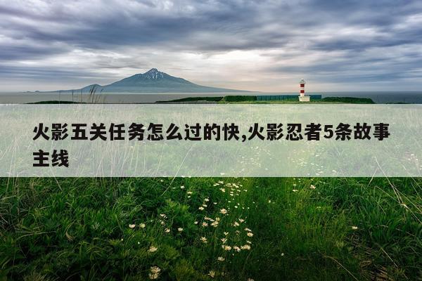 火影五关任务怎么过的快,火影忍者5条故事主线