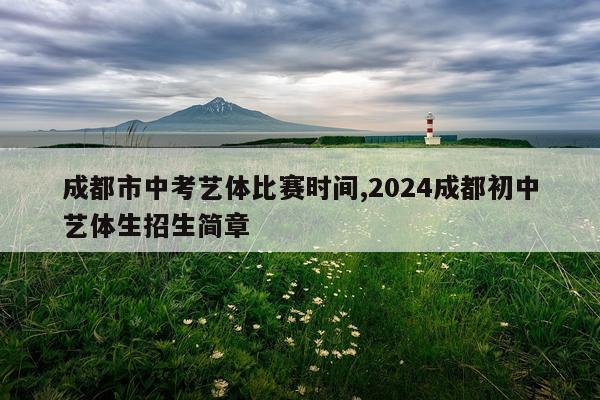 成都市中考艺体比赛时间,2024成都初中艺体生招生简章