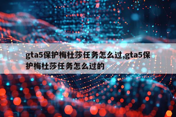 gta5保护梅杜莎任务怎么过,gta5保护梅杜莎任务怎么过的