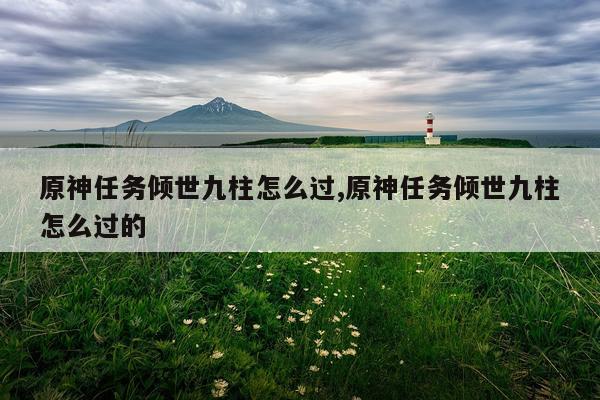 原神任务倾世九柱怎么过,原神任务倾世九柱怎么过的
