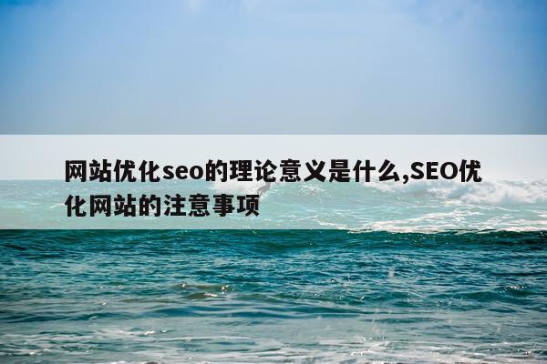 网站优化seo的理论意义是什么,SEO优化网站的注意事项