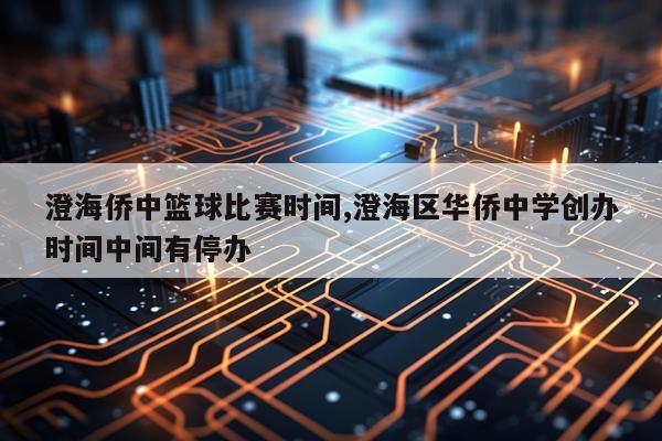 澄海侨中篮球比赛时间,澄海区华侨中学创办时间中间有停办
