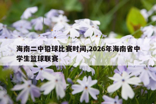 海南二中铅球比赛时间,2026年海南省中学生篮球联赛