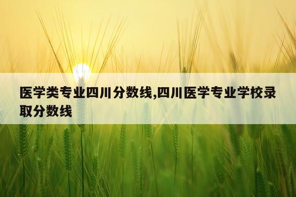 医学类专业四川分数线,四川医学专业学校录取分数线