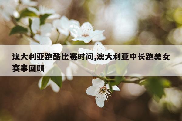 澳大利亚跑酷比赛时间,澳大利亚中长跑美女赛事回顾