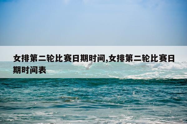 女排第二轮比赛日期时间,女排第二轮比赛日期时间表