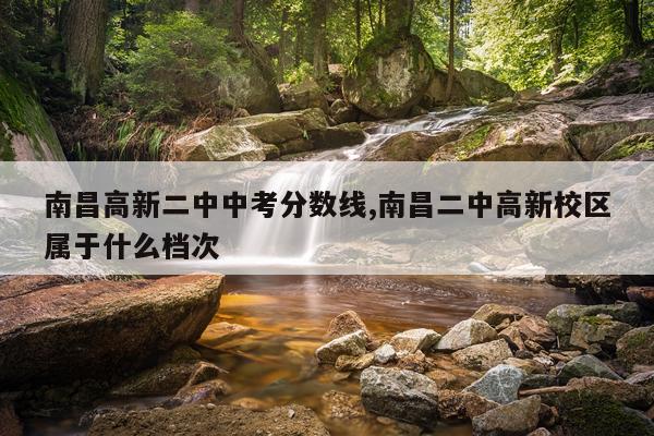 南昌高新二中中考分数线,南昌二中高新校区属于什么档次