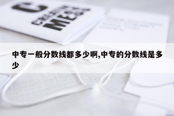 中专一般分数线都多少啊,中专的分数线是多少