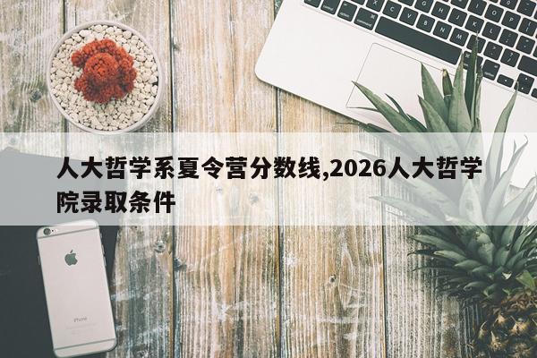 人大哲学系夏令营分数线,2026人大哲学院录取条件