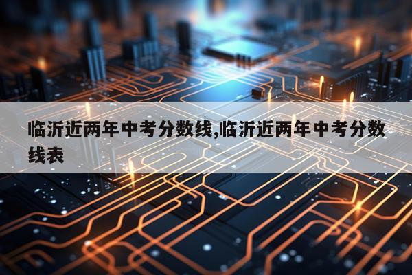 临沂近两年中考分数线,临沂近两年中考分数线表