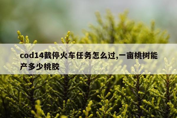 cod14截停火车任务怎么过,一亩桃树能产多少桃胶