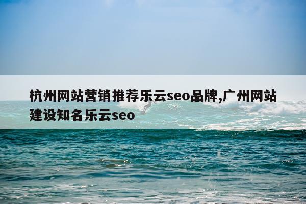杭州网站营销推荐乐云seo品牌,广州网站建设知名乐云seo