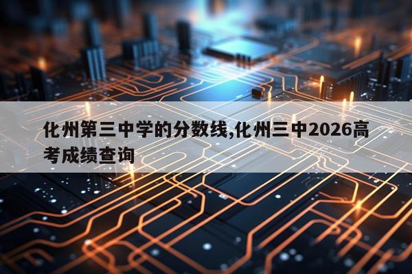 化州第三中学的分数线,化州三中2026高考成绩查询