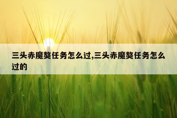 三头赤魔獒任务怎么过,三头赤魔獒任务怎么过的