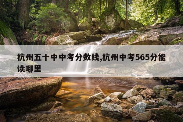 杭州五十中中考分数线,杭州中考565分能读哪里