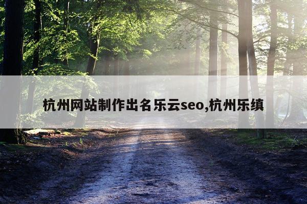 杭州网站制作出名乐云seo,杭州乐缜