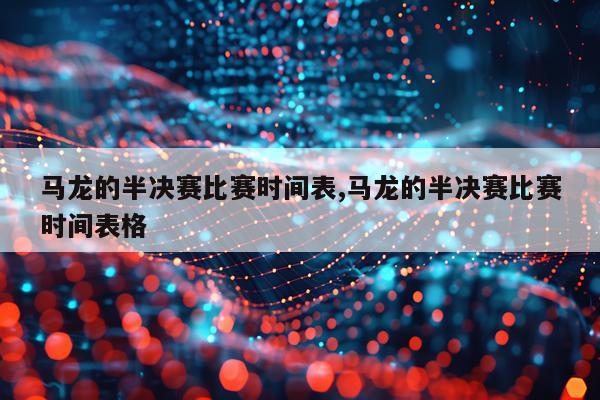 马龙的半决赛比赛时间表,马龙的半决赛比赛时间表格