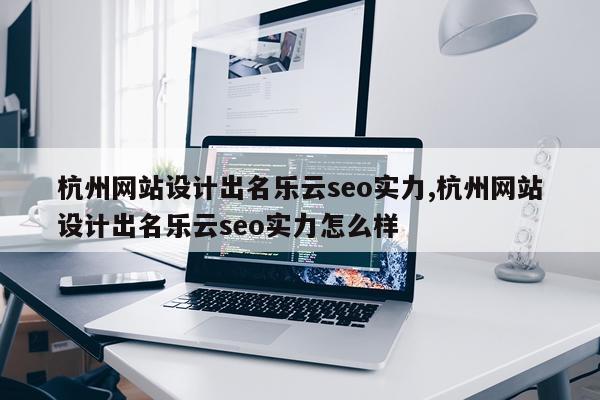 杭州网站设计出名乐云seo实力,杭州网站设计出名乐云seo实力怎么样
