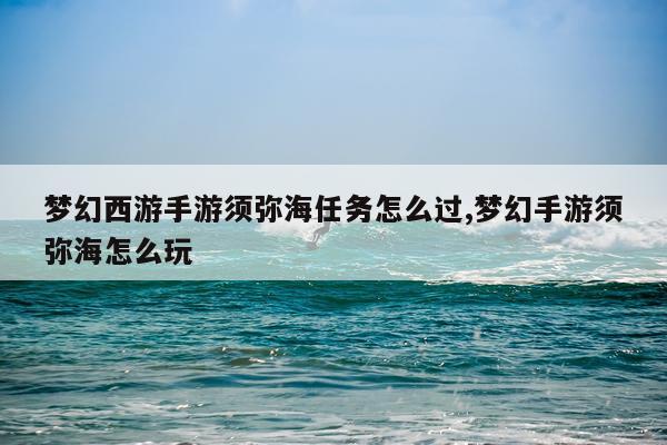 梦幻西游手游须弥海任务怎么过,梦幻手游须弥海怎么玩